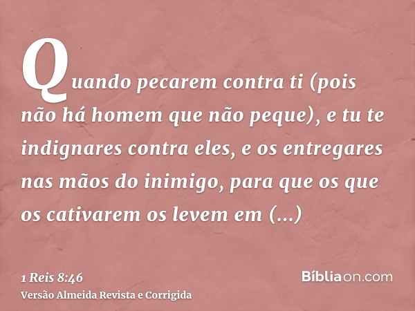 Quando pecarem contra ti (pois não há homem que não peque), e tu te indignares contra eles, e os entregares nas mãos do inimigo, para que os que os cativarem os