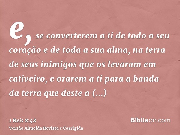 e, se converterem a ti de todo o seu coração e de toda a sua alma, na terra de seus inimigos que os levaram em cativeiro, e orarem a ti para a banda da terra qu