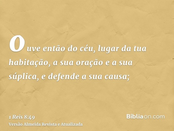 ouve então do céu, lugar da tua habitação, a sua oração e a sua súplica, e defende a sua causa;