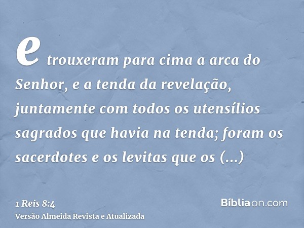 e trouxeram para cima a arca do Senhor, e a tenda da revelação, juntamente com todos os utensílios sagrados que havia na tenda; foram os sacerdotes e os levitas