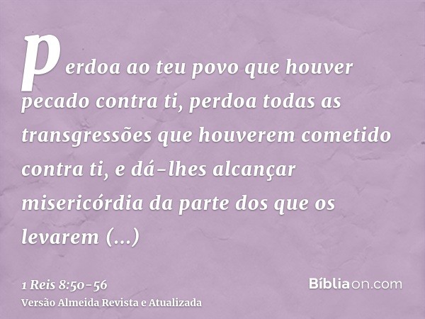 perdoa ao teu povo que houver pecado contra ti, perdoa todas as transgressões que houverem cometido contra ti, e dá-lhes alcançar misericórdia da parte dos que 