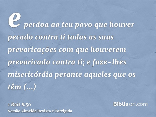 e perdoa ao teu povo que houver pecado contra ti todas as suas prevaricações com que houverem prevaricado contra ti; e faze-lhes misericórdia perante aqueles qu