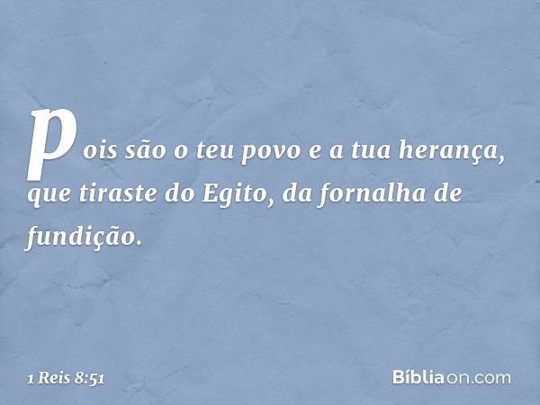 pois são o teu povo e a tua herança, que tiraste do Egito, da fornalha de fundição. -- 1 Reis 8:51