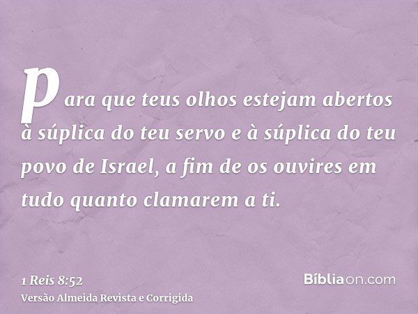 para que teus olhos estejam abertos à súplica do teu servo e à súplica do teu povo de Israel, a fim de os ouvires em tudo quanto clamarem a ti.