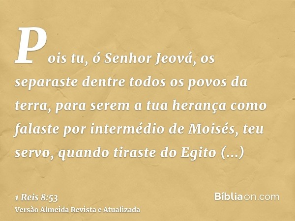 Pois tu, ó Senhor Jeová, os separaste dentre todos os povos da terra, para serem a tua herança como falaste por intermédio de Moisés, teu servo, quando tiraste 