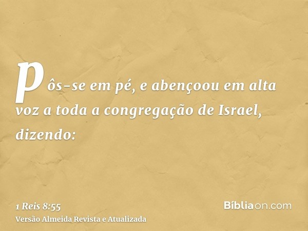 pôs-se em pé, e abençoou em alta voz a toda a congregação de Israel, dizendo: