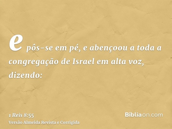 e pôs-se em pé, e abençoou a toda a congregação de Israel em alta voz, dizendo: