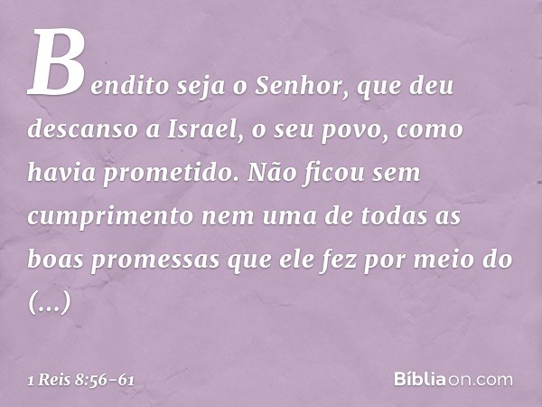 "Bendito seja o Senhor, que deu descanso a Israel, o seu povo, como havia prometido. Não ficou sem cumprimento nem uma de todas as boas promessas que ele fez po