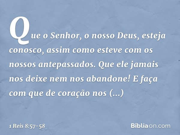 Que o Senhor, o nosso Deus, esteja conosco, assim como esteve com os nossos antepassados. Que ele jamais nos deixe nem nos abandone! E faça com que de coração n