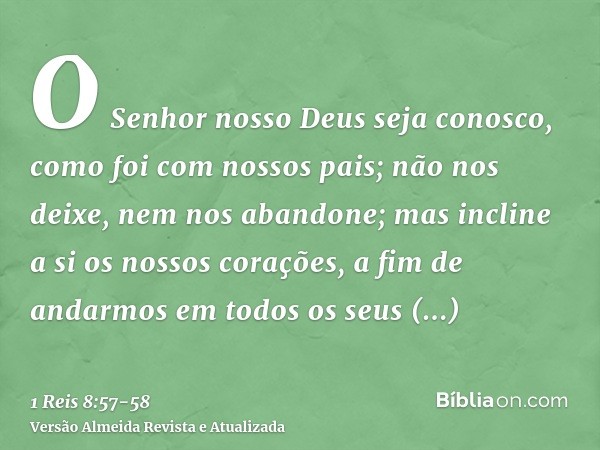 O Senhor nosso Deus seja conosco, como foi com nossos pais; não nos deixe, nem nos abandone;mas incline a si os nossos corações, a fim de andarmos em todos os s