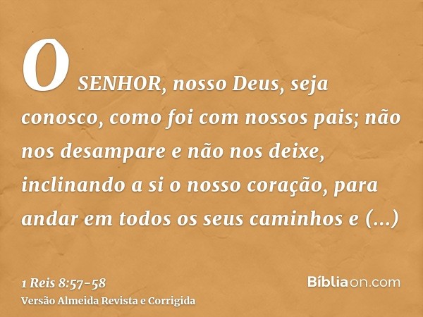 O SENHOR, nosso Deus, seja conosco, como foi com nossos pais; não nos desampare e não nos deixe,inclinando a si o nosso coração, para andar em todos os seus cam