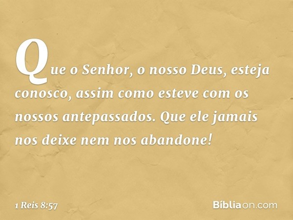 Que o Senhor, o nosso Deus, esteja conosco, assim como esteve com os nossos antepassados. Que ele jamais nos deixe nem nos abandone! -- 1 Reis 8:57