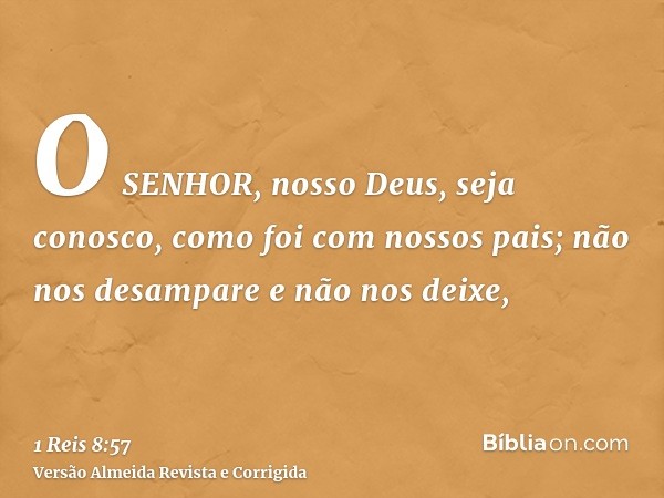 O SENHOR, nosso Deus, seja conosco, como foi com nossos pais; não nos desampare e não nos deixe,