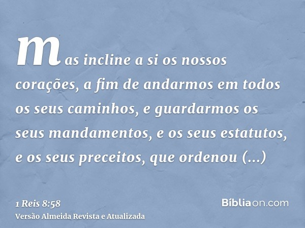 mas incline a si os nossos corações, a fim de andarmos em todos os seus caminhos, e guardarmos os seus mandamentos, e os seus estatutos, e os seus preceitos, qu