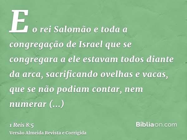 E o rei Salomão e toda a congregação de Israel que se congregara a ele estavam todos diante da arca, sacrificando ovelhas e vacas, que se não podiam contar, nem
