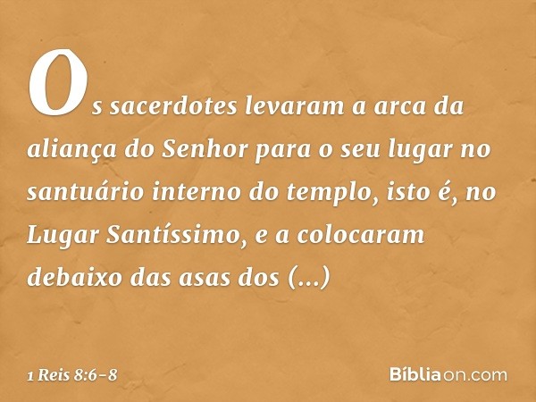 Os sacerdotes levaram a arca da aliança do Senhor para o seu lugar no santuário interno do templo, isto é, no Lugar Santíssimo, e a colocaram debaixo das asas