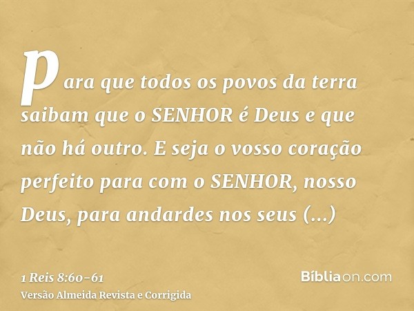 para que todos os povos da terra saibam que o SENHOR é Deus e que não há outro.E seja o vosso coração perfeito para com o SENHOR, nosso Deus, para andardes nos 