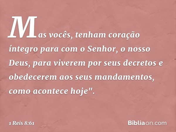 Mas vocês, tenham coração íntegro para com o Senhor, o nosso Deus, para viverem por seus decretos e obedecerem aos seus mandamentos, como acontece hoje". -- 1 R