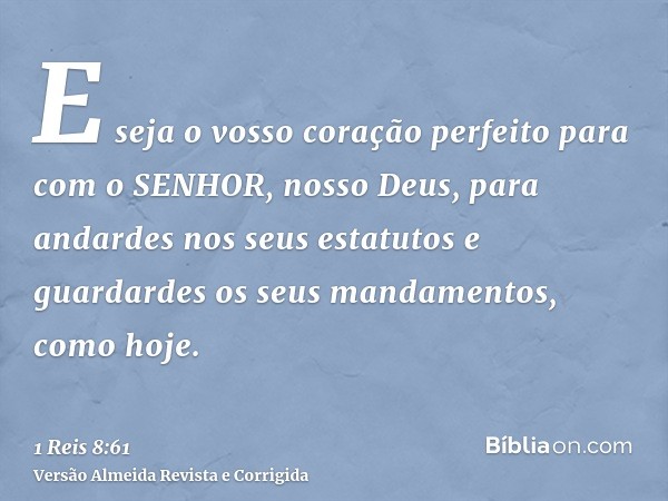 E seja o vosso coração perfeito para com o SENHOR, nosso Deus, para andardes nos seus estatutos e guardardes os seus mandamentos, como hoje.