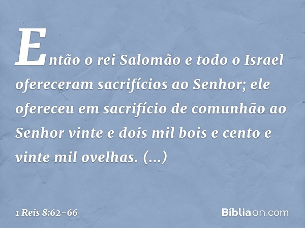 Então o rei Salomão e todo o Israel ofereceram sacrifícios ao Senhor; ele ofereceu em sacrifício de comunhão ao Senhor vinte e dois mil bois e cento e vinte mil