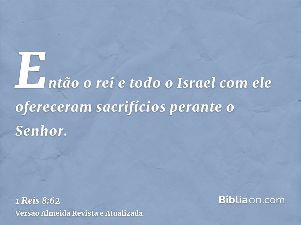 Então o rei e todo o Israel com ele ofereceram sacrifícios perante o Senhor.