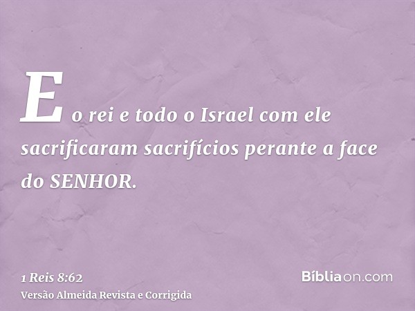 E o rei e todo o Israel com ele sacrificaram sacrifícios perante a face do SENHOR.