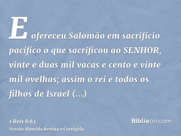 E ofereceu Salomão em sacrifício pacífico o que sacrificou ao SENHOR, vinte e duas mil vacas e cento e vinte mil ovelhas; assim o rei e todos os filhos de Israe