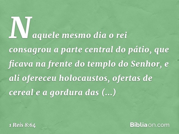 Naquele mesmo dia o rei consagrou a parte central do pátio, que ficava na frente do templo do Senhor, e ali ofereceu holocaustos, ofertas de cereal e a gordura 