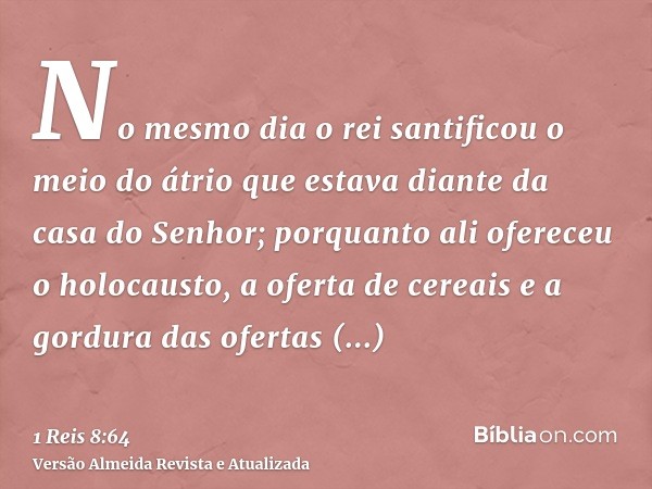 No mesmo dia o rei santificou o meio do átrio que estava diante da casa do Senhor; porquanto ali ofereceu o holocausto, a oferta de cereais e a gordura das ofer