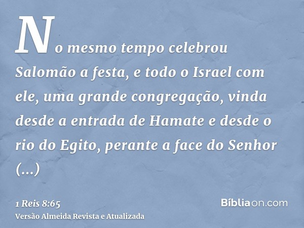 No mesmo tempo celebrou Salomão a festa, e todo o Israel com ele, uma grande congregação, vinda desde a entrada de Hamate e desde o rio do Egito, perante a face