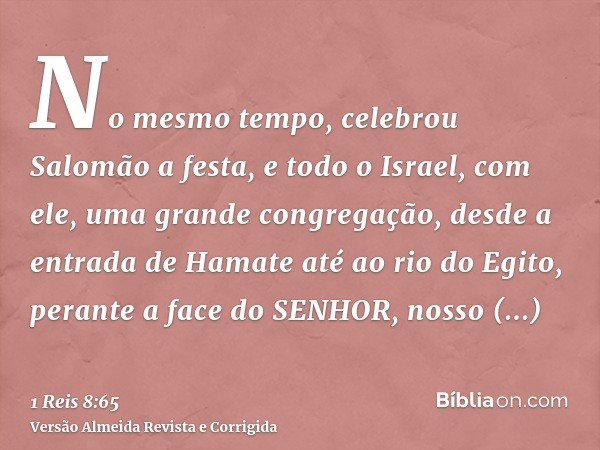 No mesmo tempo, celebrou Salomão a festa, e todo o Israel, com ele, uma grande congregação, desde a entrada de Hamate até ao rio do Egito, perante a face do SEN
