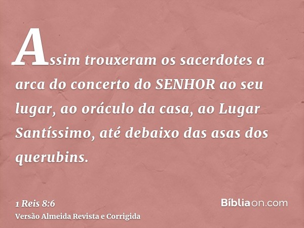 Assim trouxeram os sacerdotes a arca do concerto do SENHOR ao seu lugar, ao oráculo da casa, ao Lugar Santíssimo, até debaixo das asas dos querubins.