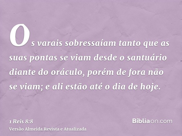 Os varais sobressaíam tanto que as suas pontas se viam desde o santuário diante do oráculo, porém de fora não se viam; e ali estão até o dia de hoje.