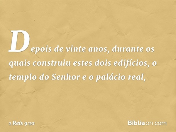 Depois de vinte anos, durante os quais construiu estes dois edifícios, o templo do Senhor e o palácio real, -- 1 Reis 9:10