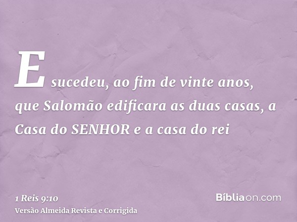 E sucedeu, ao fim de vinte anos, que Salomão edificara as duas casas, a Casa do SENHOR e a casa do rei
