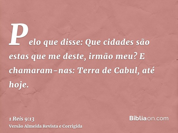 Pelo que disse: Que cidades são estas que me deste, irmão meu? E chamaram-nas: Terra de Cabul, até hoje.