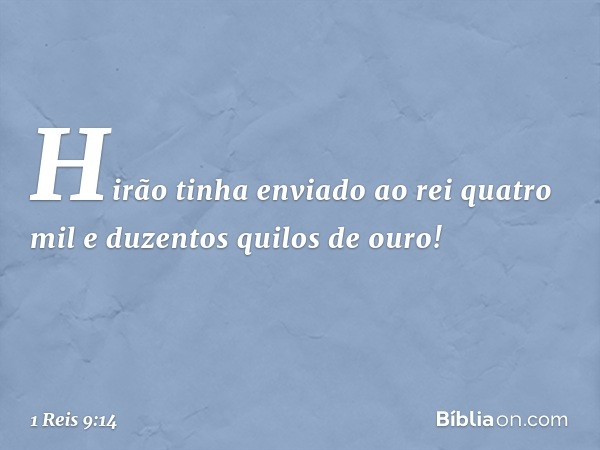 Hirão tinha enviado ao rei quatro mil e duzentos quilos de ouro! -- 1 Reis 9:14