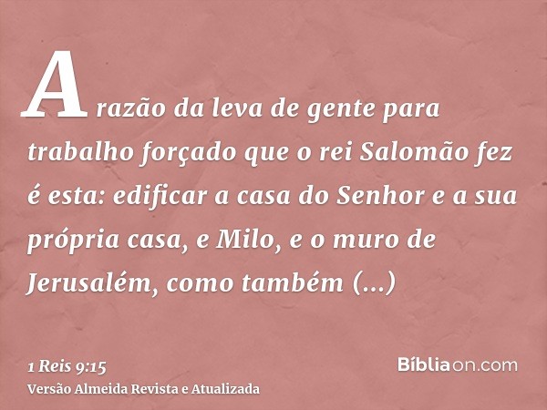 A razão da leva de gente para trabalho forçado que o rei Salomão fez é esta: edificar a casa do Senhor e a sua própria casa, e Milo, e o muro de Jerusalém, como