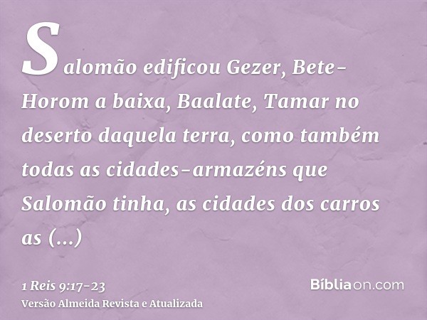 Salomão edificou Gezer, Bete-Horom a baixa,Baalate, Tamar no deserto daquela terra,como também todas as cidades-armazéns que Salomão tinha, as cidades dos carro