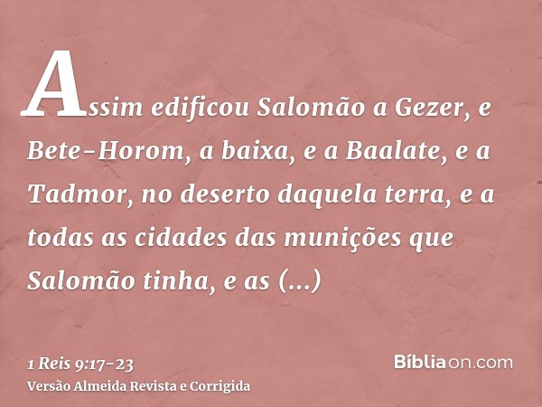 Assim edificou Salomão a Gezer, e Bete-Horom, a baixa,e a Baalate, e a Tadmor, no deserto daquela terra,e a todas as cidades das munições que Salomão tinha, e a