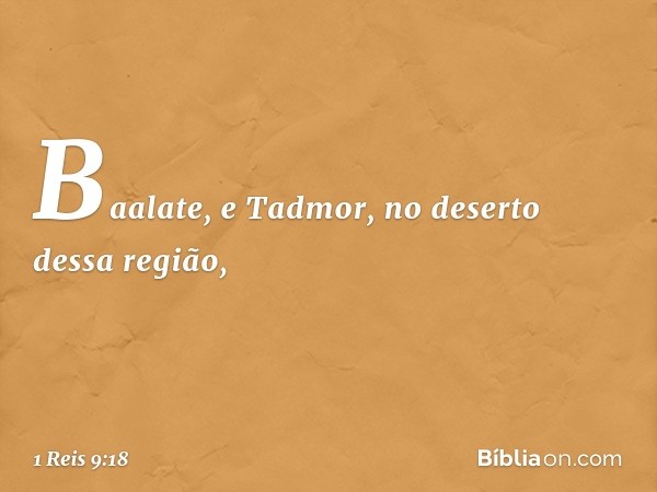 Baalate, e Tadmor, no deserto dessa região, -- 1 Reis 9:18