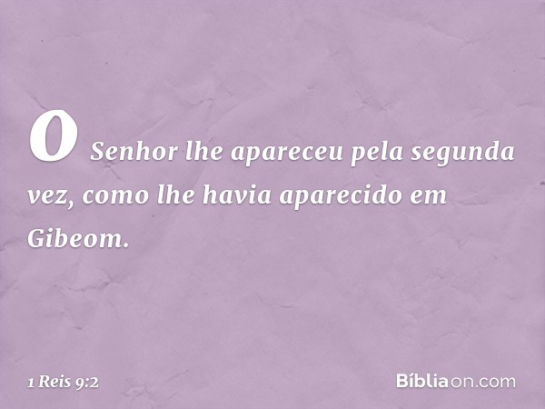 o Senhor lhe apareceu pela segunda vez, como lhe havia aparecido em Gibeom. -- 1 Reis 9:2