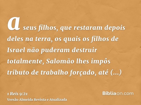 a seus filhos, que restaram depois deles na terra, os quais os filhos de Israel não puderam destruir totalmente, Salomão lhes impôs tributo de trabalho forçado,