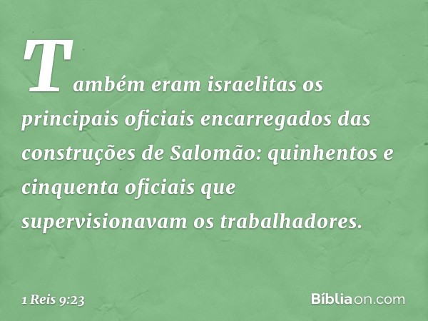 Também eram israelitas os principais oficiais encarregados das construções de Salomão: quinhentos e cinquenta oficiais que supervisionavam os trabalhadores. -- 