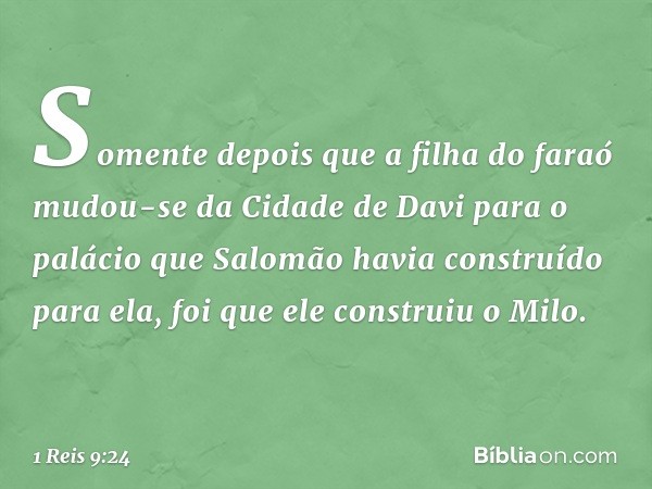 Somente depois que a filha do faraó mudou-se da Cidade de Davi para o palácio que Salomão havia construído para ela, foi que ele construiu o Milo. -- 1 Reis 9:2