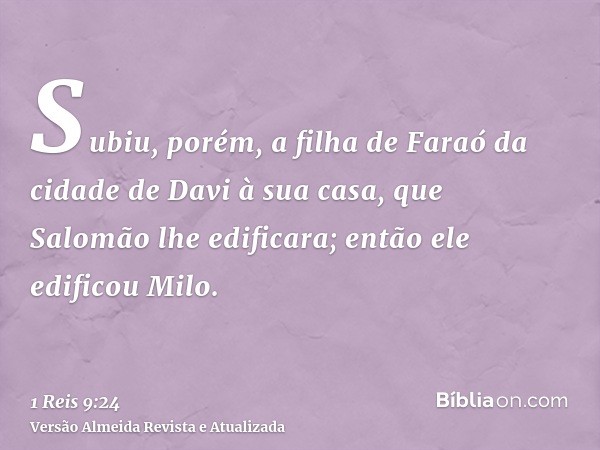 Subiu, porém, a filha de Faraó da cidade de Davi à sua casa, que Salomão lhe edificara; então ele edificou Milo.