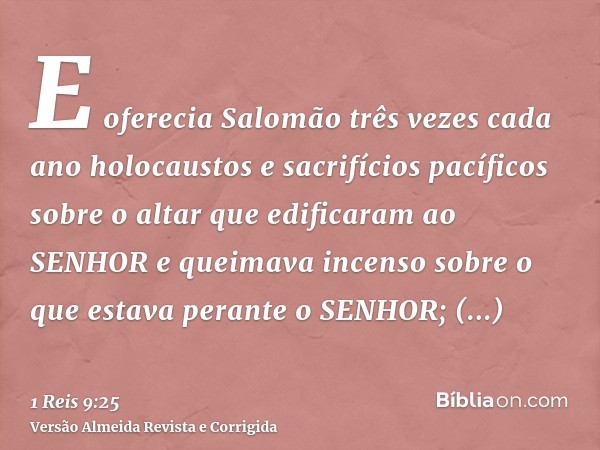 E oferecia Salomão três vezes cada ano holocaustos e sacrifícios pacíficos sobre o altar que edificaram ao SENHOR e queimava incenso sobre o que estava perante 