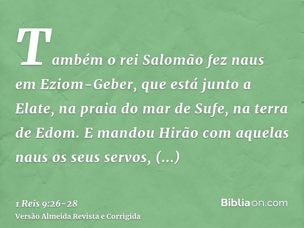 Também o rei Salomão fez naus em Eziom-Geber, que está junto a Elate, na praia do mar de Sufe, na terra de Edom.E mandou Hirão com aquelas naus os seus servos, 