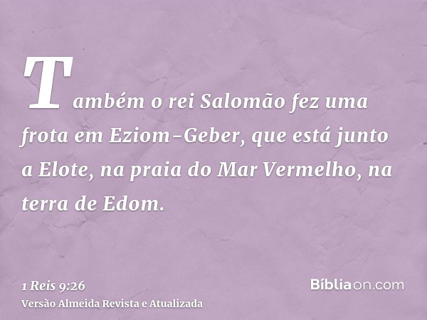 Também o rei Salomão fez uma frota em Eziom-Geber, que está junto a Elote, na praia do Mar Vermelho, na terra de Edom.