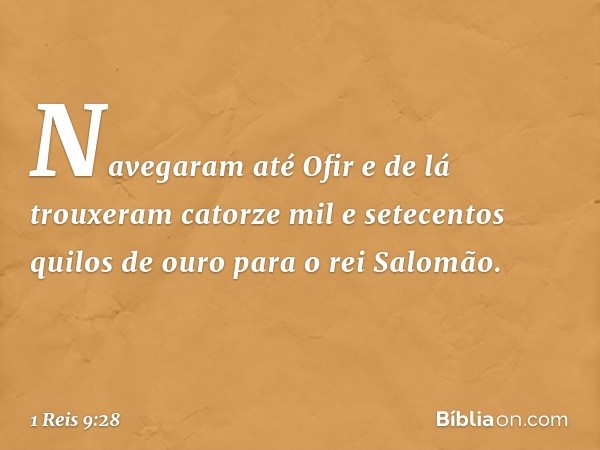 Navegaram até Ofir e de lá trouxeram catorze mil e setecentos quilos de ouro para o rei Salomão. -- 1 Reis 9:28